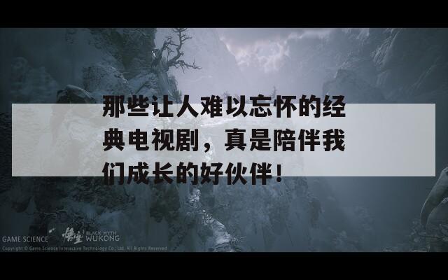 那些让人难以忘怀的经典电视剧，真是陪伴我们成长的好伙伴！