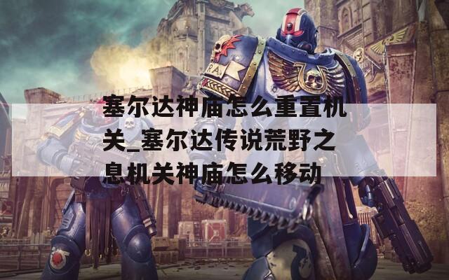 塞尔达神庙怎么重置机关_塞尔达传说荒野之息机关神庙怎么移动