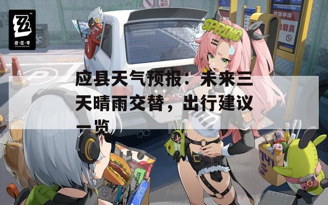 应县天气预报：未来三天晴雨交替，出行建议一览