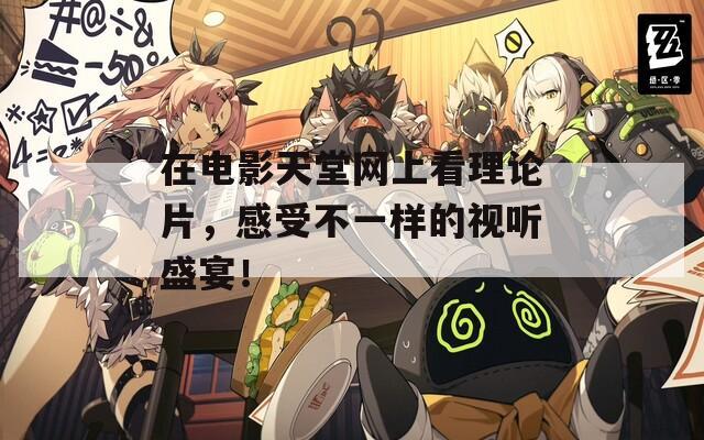 在电影天堂网上看理论片，感受不一样的视听盛宴！