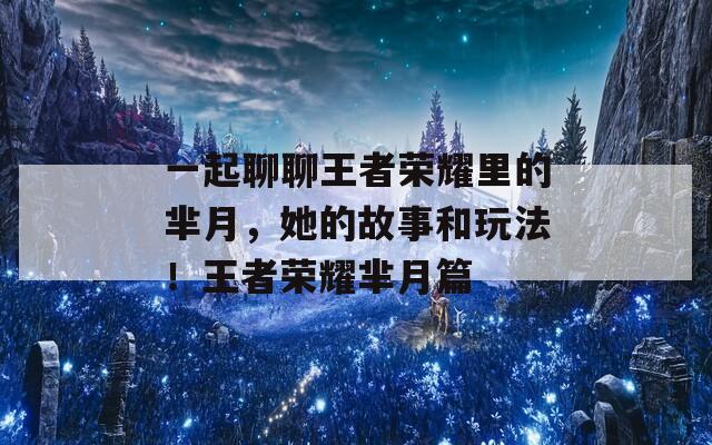 一起聊聊王者荣耀里的芈月，她的故事和玩法！王者荣耀芈月篇