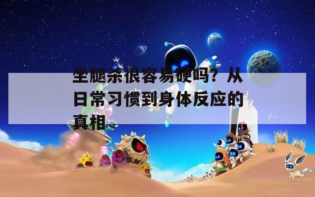 坐腿杀很容易硬吗？从日常习惯到身体反应的真相