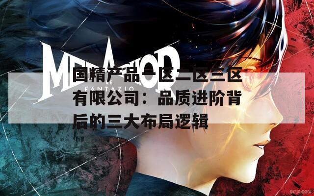 国精产品一区二区三区有限公司：品质进阶背后的三大布局逻辑
