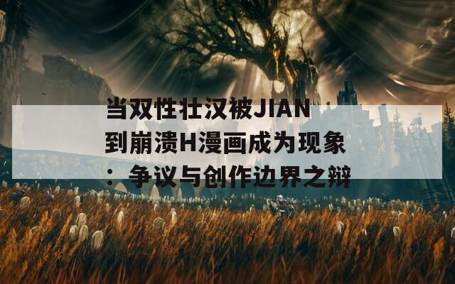 当双性壮汉被JIAN到崩溃H漫画成为现象：争议与创作边界之辩
