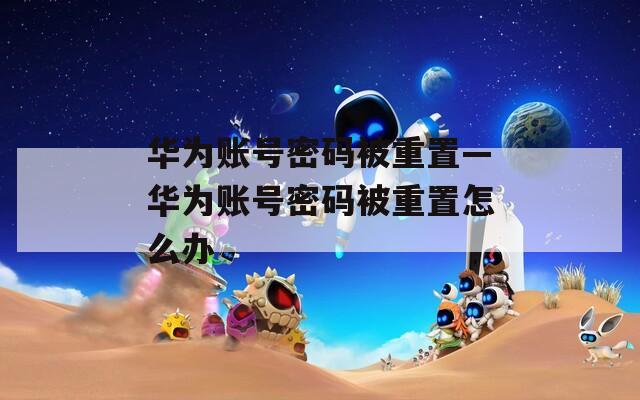华为账号密码被重置—华为账号密码被重置怎么办