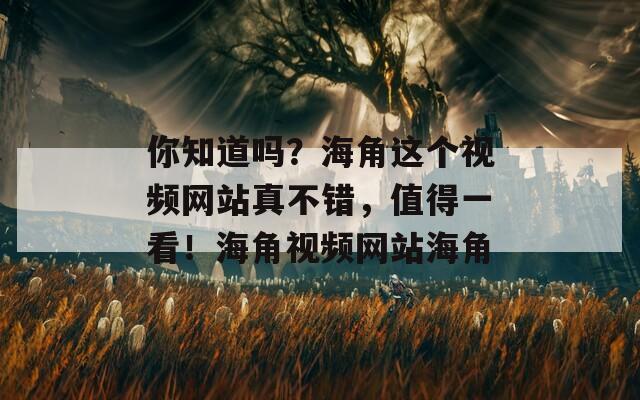 你知道吗？海角这个视频网站真不错，值得一看！海角视频网站海角