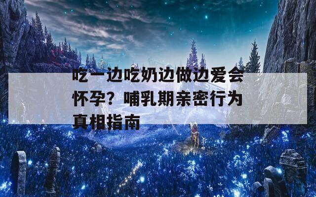 吃一边吃奶边做边爱会怀孕？哺乳期亲密行为真相指南  第1张