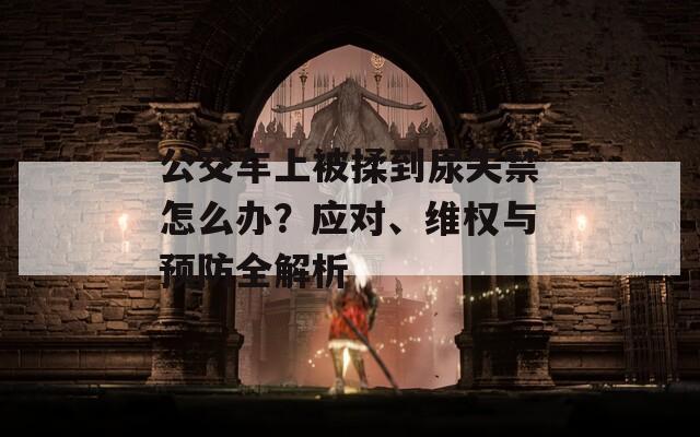 公交车上被揉到尿失禁怎么办？应对、维权与预防全解析