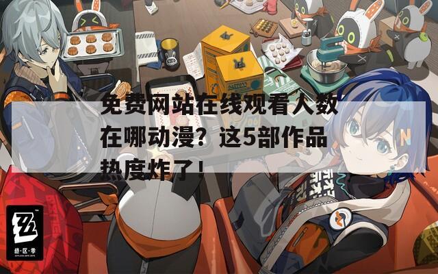 免费网站在线观看人数在哪动漫？这5部作品热度炸了！  第1张