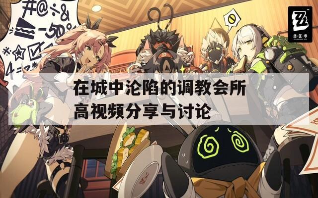 在城中沦陷的调教会所高视频分享与讨论