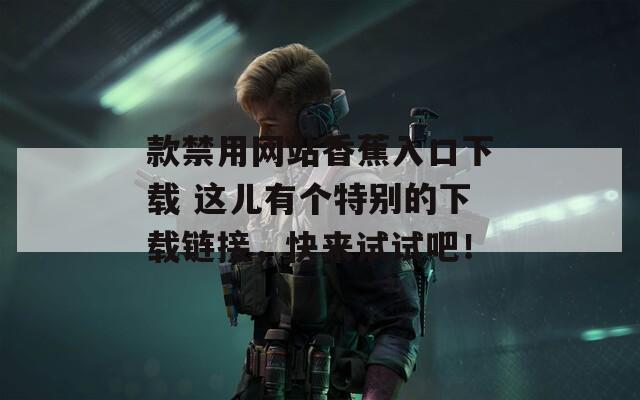 款禁用网站香蕉入口下载 这儿有个特别的下载链接，快来试试吧！  第1张