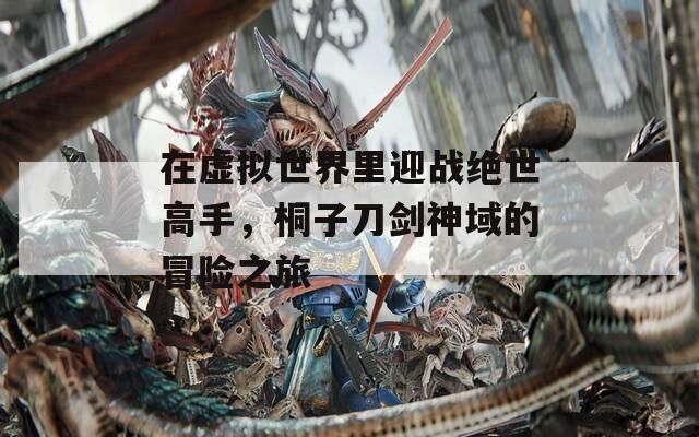 在虚拟世界里迎战绝世高手，桐子刀剑神域的冒险之旅