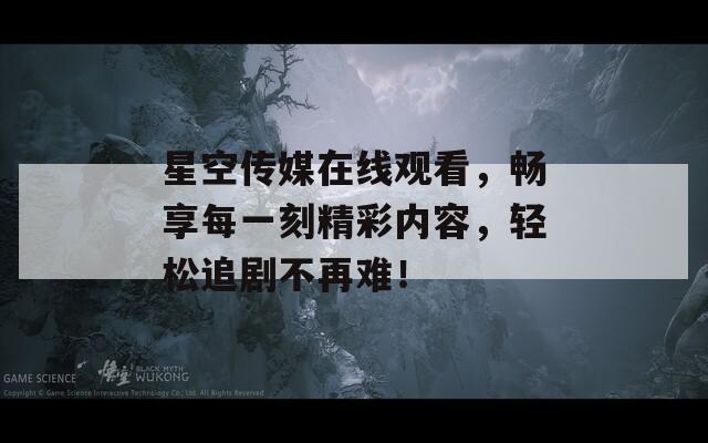 星空传媒在线观看，畅享每一刻精彩内容，轻松追剧不再难！