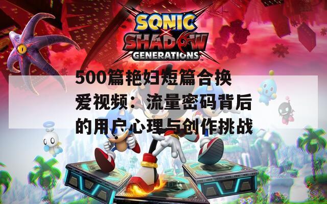 500篇艳妇短篇合换爱视频：流量密码背后的用户心理与创作挑战