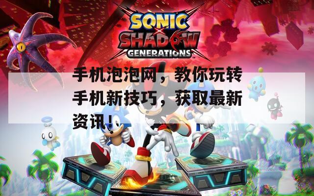 手机泡泡网，教你玩转手机新技巧，获取最新资讯！