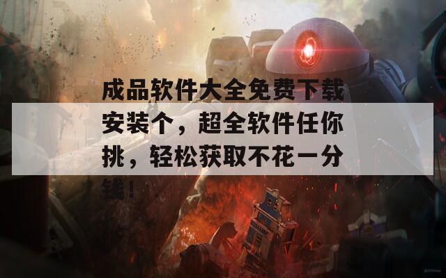 成品软件大全免费下载安装个，超全软件任你挑，轻松获取不花一分钱！