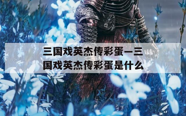 三国戏英杰传彩蛋—三国戏英杰传彩蛋是什么