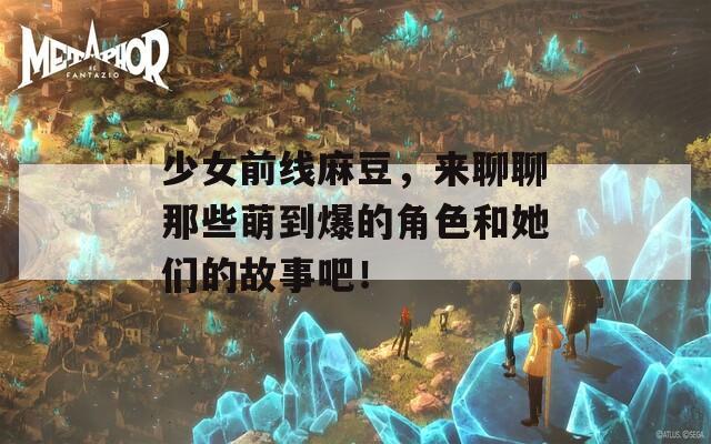少女前线麻豆，来聊聊那些萌到爆的角色和她们的故事吧！