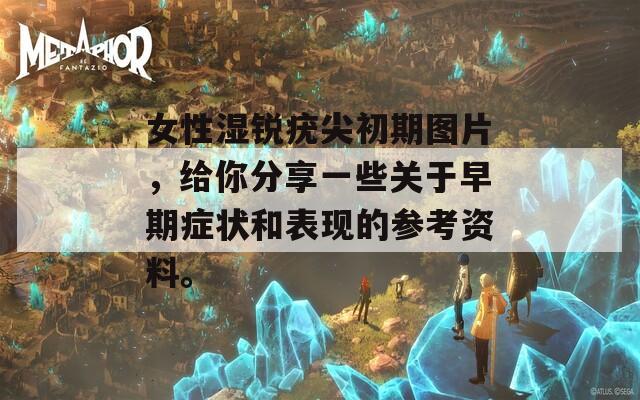 女性湿锐疣尖初期图片，给你分享一些关于早期症状和表现的参考资料。
