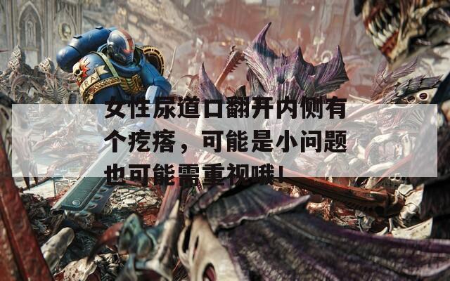 女性尿道口翻开内侧有个疙瘩，可能是小问题也可能需重视哦！