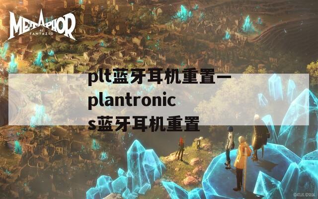 plt蓝牙耳机重置—plantronics蓝牙耳机重置