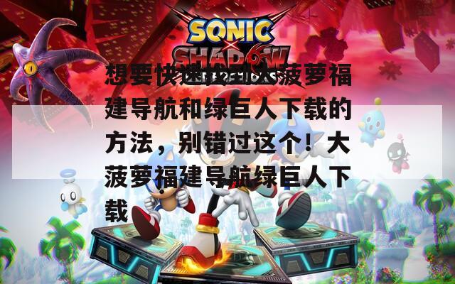 想要快速找到大菠萝福建导航和绿巨人下载的方法，别错过这个！大菠萝福建导航绿巨人下载