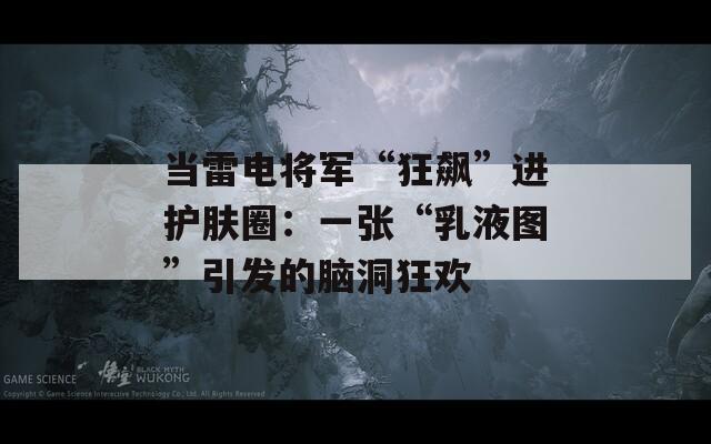当雷电将军“狂飙”进护肤圈：一张“乳液图”引发的脑洞狂欢