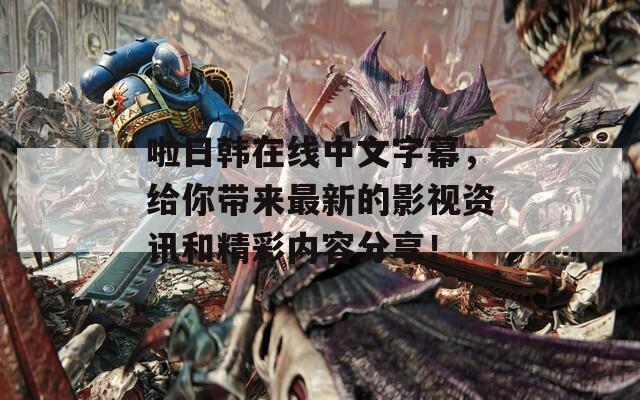 啦日韩在线中文字幕，给你带来最新的影视资讯和精彩内容分享！
