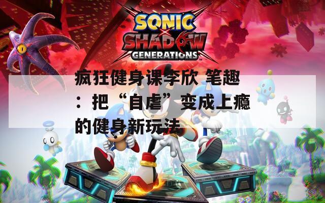 疯狂健身课李欣 笔趣：把“自虐”变成上瘾的健身新玩法
