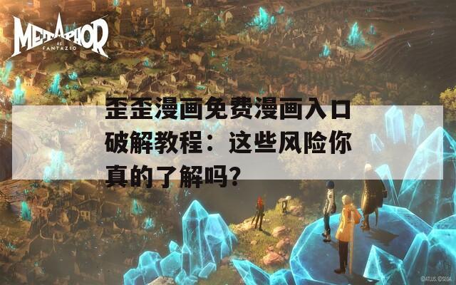 歪歪漫画免费漫画入口破解教程：这些风险你真的了解吗？