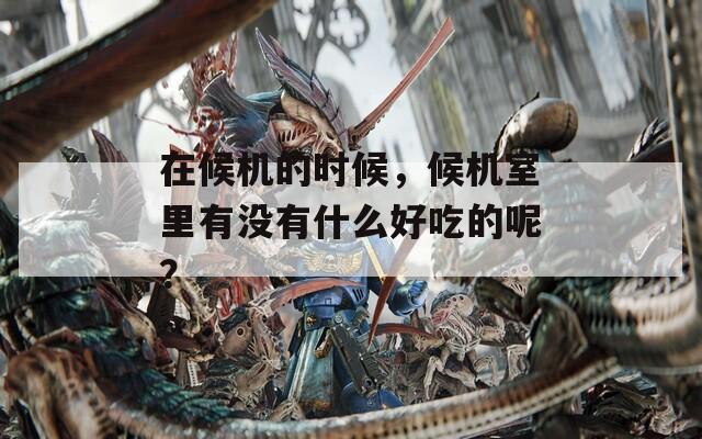 在候机的时候，候机室里有没有什么好吃的呢？