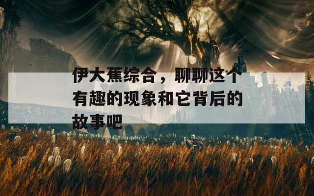 伊大蕉综合，聊聊这个有趣的现象和它背后的故事吧  第1张
