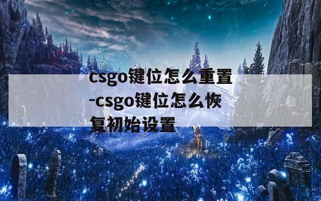csgo键位怎么重置-csgo键位怎么恢复初始设置  第1张