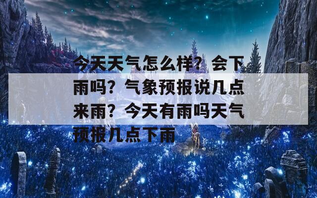 今天天气怎么样？会下雨吗？气象预报说几点来雨？今天有雨吗天气预报几点下雨  第1张