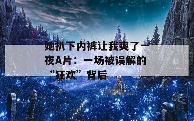 她扒下内裤让我爽了一夜A片：一场被误解的“狂欢”背后  第1张