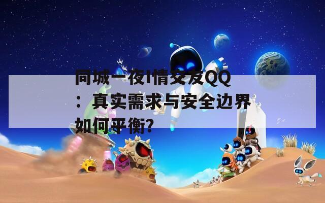 同城一夜I情交友QQ：真实需求与安全边界如何平衡？