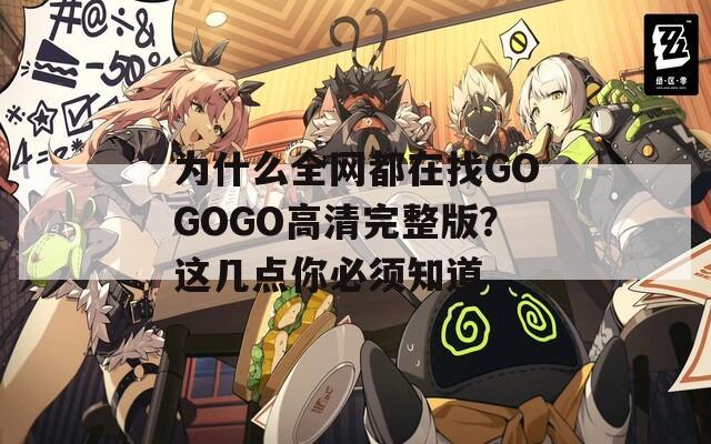 为什么全网都在找GOGOGO高清完整版？这几点你必须知道
