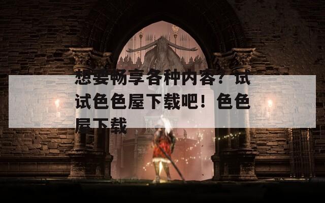 想要畅享各种内容？试试色色屋下载吧！色色屋下载  第1张