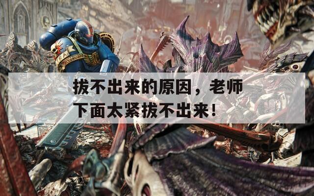 拔不出来的原因，老师下面太紧拔不出来！  第1张