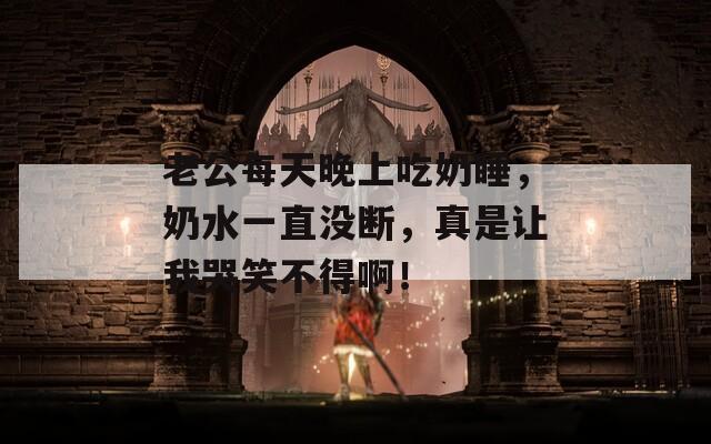 老公每天晚上吃奶睡，奶水一直没断，真是让我哭笑不得啊！  第1张