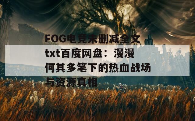 FOG电竞未删减全文txt百度网盘：漫漫何其多笔下的热血战场与资源真相