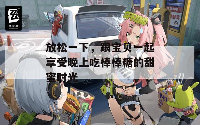 放松一下，跟宝贝一起享受晚上吃棒棒糖的甜蜜时光  第1张
