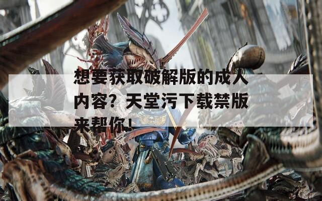 想要获取破解版的成人内容？天堂污下载禁版来帮你！