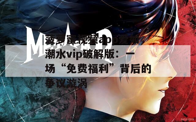 菠萝蜜视频app爱如潮水vip破解版：一场“免费福利”背后的争议漩涡  第1张