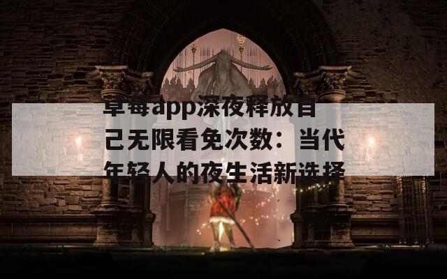 草莓app深夜释放自己无限看免次数：当代年轻人的夜生活新选择  第1张