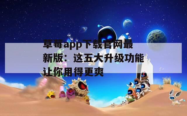 草莓app下载官网最新版：这五大升级功能让你用得更爽