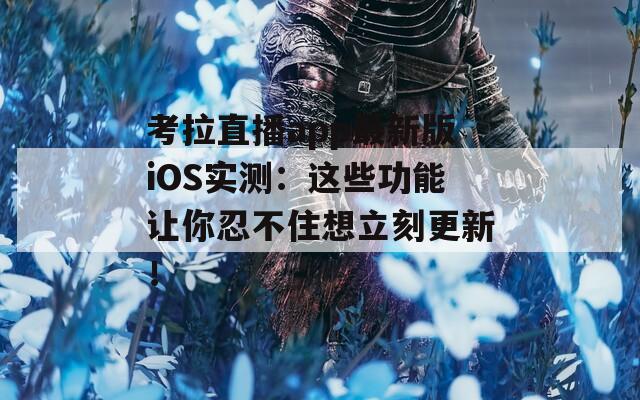 考拉直播app最新版iOS实测：这些功能让你忍不住想立刻更新！  第1张