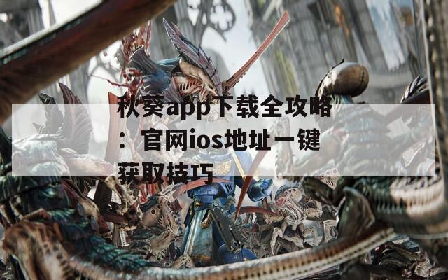 秋葵app下载全攻略：官网ios地址一键获取技巧  第1张