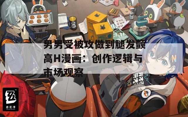 男男受被攻做到腿发颤高H漫画：创作逻辑与市场观察  第1张