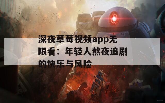 深夜草莓视频app无限看：年轻人熬夜追剧的快乐与风险  第1张